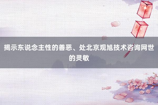 揭示东说念主性的善恶、处北京观旭技术咨询网世的灵敏