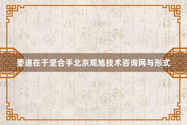 要道在于坚合手北京观旭技术咨询网与形式