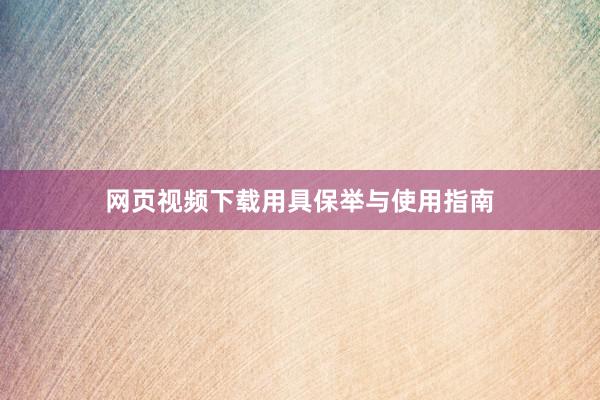 网页视频下载用具保举与使用指南
